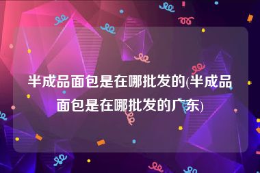 半成品面包是在哪批发的(半成品面包是在哪批发的广东)