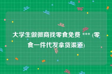 大学生做微商找零食免费 *** (零食一件代发拿货渠道)