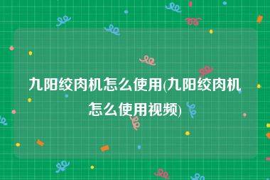 九阳绞肉机怎么使用(九阳绞肉机怎么使用视频)