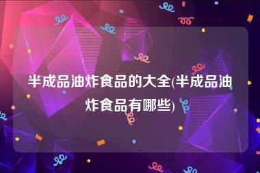 半成品油炸食品的大全(半成品油炸食品有哪些)
