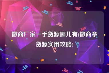 微商厂家一手货源哪儿有(微商拿货源实用攻略)