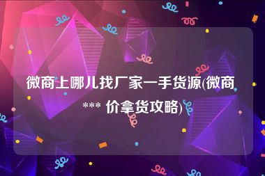 微商上哪儿找厂家一手货源(微商 *** 价拿货攻略)