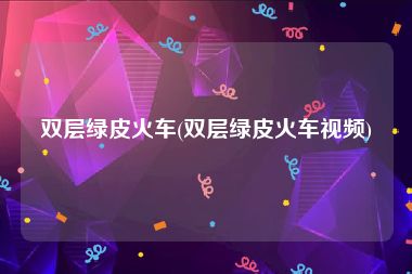 双层绿皮火车(双层绿皮火车视频)