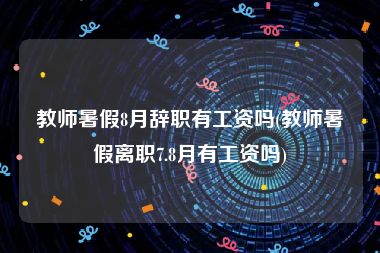 教师暑假8月辞职有工资吗(教师暑假离职7.8月有工资吗)
