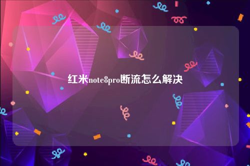 红米note8pro断流怎么解决