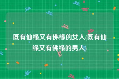 既有仙缘又有佛缘的女人(既有仙缘又有佛缘的男人)