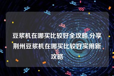 豆浆机在哪买比较好全攻略,分享荆州豆浆机在哪买比较好实用新攻略