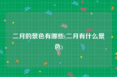 二月的景色有哪些(二月有什么景色)