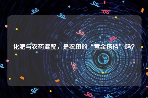 化肥与农药混配，是农田的“黄金搭档”吗？
