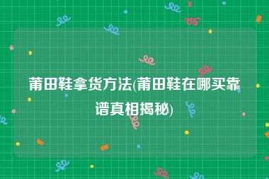 莆田鞋拿货方法(莆田鞋在哪买靠谱真相揭秘)