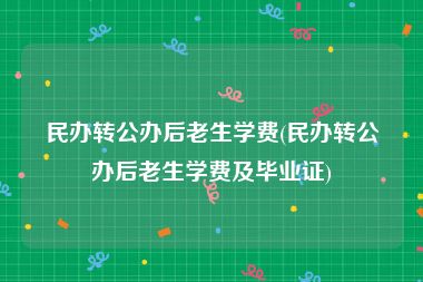 民办转公办后老生学费(民办转公办后老生学费及毕业证)
