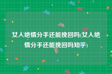女人绝情分手还能挽回吗(女人绝情分手还能挽回吗知乎)