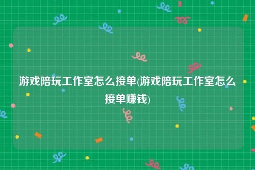 游戏陪玩工作室怎么接单(游戏陪玩工作室怎么接单赚钱)
