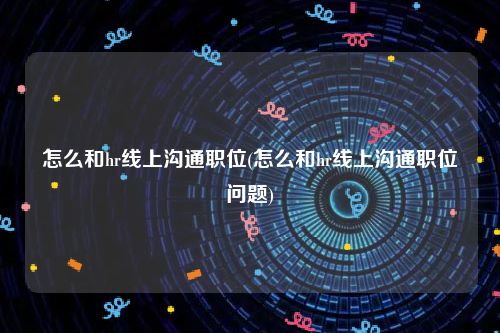 怎么和hr线上沟通职位(怎么和hr线上沟通职位问题)
