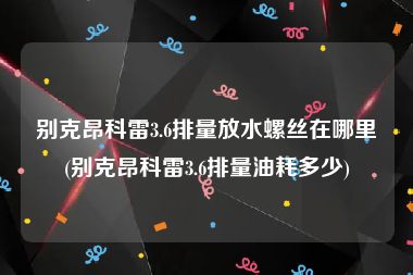 别克昂科雷3.6排量放水螺丝在哪里(别克昂科雷3.6排量油耗多少)