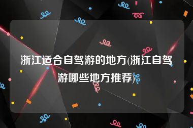 浙江适合自驾游的地方(浙江自驾游哪些地方推荐)