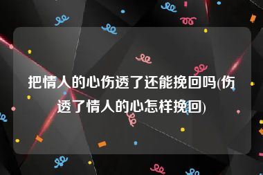 把情人的心伤透了还能挽回吗(伤透了情人的心怎样挽回)