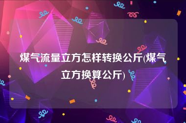 煤气流量立方怎样转换公斤(煤气立方换算公斤)