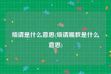 烦请是什么意思(烦请赐教是什么意思)