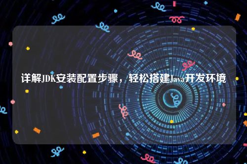 详解JDK安装配置步骤，轻松搭建Java开发环境