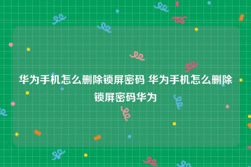 华为手机怎么删除锁屏密码 华为手机怎么删除锁屏密码华为