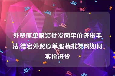 外贸原单服装批发网平价进货手法,德宏外贸原单服装批发网如何实价进货
