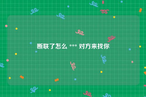 断联了怎么 *** 对方来找你