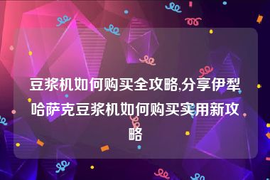豆浆机如何购买全攻略,分享伊犁哈萨克豆浆机如何购买实用新攻略