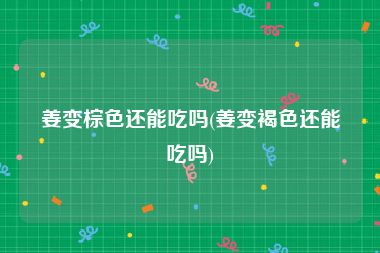 姜变棕色还能吃吗(姜变褐色还能吃吗)