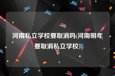 河南私立学校要取消吗(河南明年要取消私立学校)