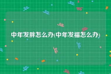 中年发胖怎么办(中年发福怎么办)