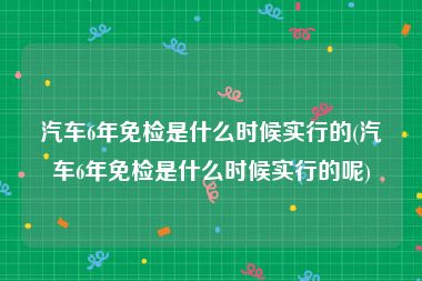 汽车6年免检是什么时候实行的(汽车6年免检是什么时候实行的呢)