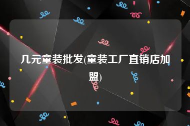 几元童装批发(童装工厂直销店加盟)