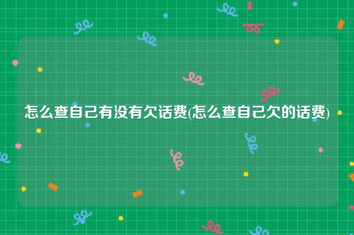怎么查自己有没有欠话费(怎么查自己欠的话费)