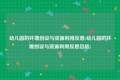 幼儿园的环境创设与资源利用反思(幼儿园的环境创设与资源利用反思总结)