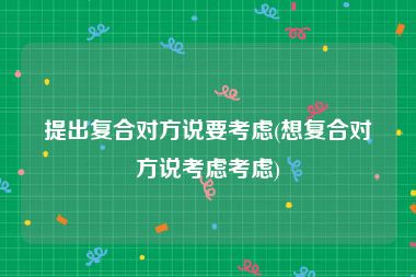 提出复合对方说要考虑(想复合对方说考虑考虑)