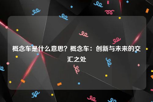 概念车是什么意思？概念车：创新与未来的交汇之处