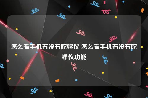 怎么看手机有没有陀螺仪 怎么看手机有没有陀螺仪功能