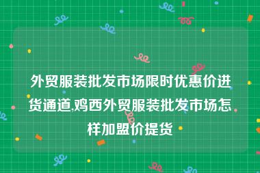 外贸服装批发市场限时优惠价进货通道,鸡西外贸服装批发市场怎样加盟价提货