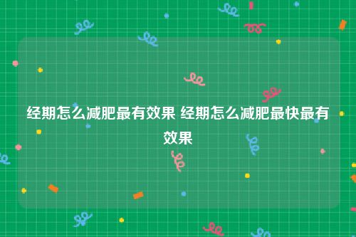 经期怎么减肥最有效果 经期怎么减肥最快最有效果