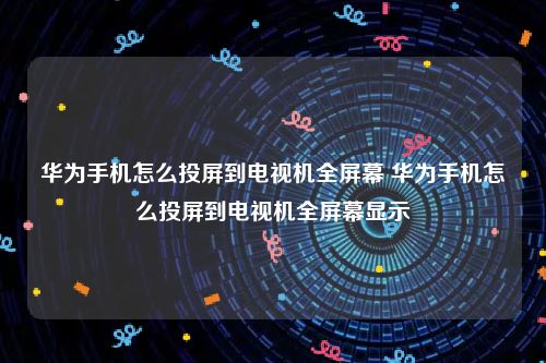 华为手机怎么投屏到电视机全屏幕 华为手机怎么投屏到电视机全屏幕显示