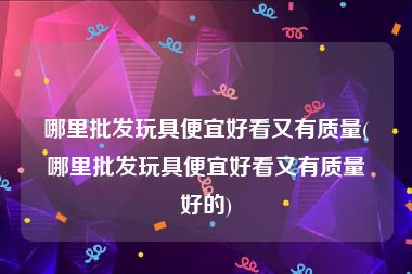 哪里批发玩具便宜好看又有质量(哪里批发玩具便宜好看又有质量好的)