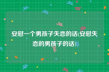 安慰一个男孩子失恋的话(安慰失恋的男孩子的话)