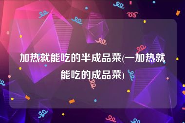加热就能吃的半成品菜(一加热就能吃的成品菜)