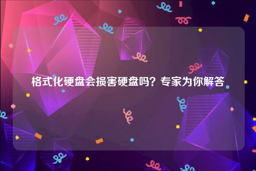 格式化硬盘会损害硬盘吗？专家为你解答