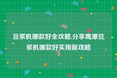 豆浆机哪款好全攻略,分享鹰潭豆浆机哪款好实用新攻略