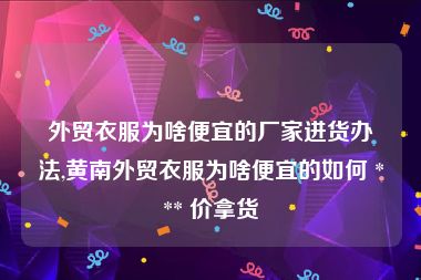 外贸衣服为啥便宜的厂家进货办法,黄南外贸衣服为啥便宜的如何 *** 价拿货