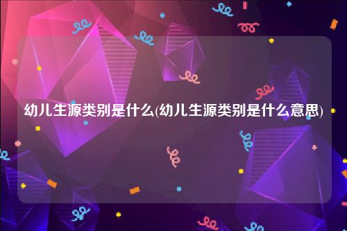 幼儿生源类别是什么(幼儿生源类别是什么意思)