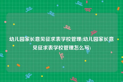 幼儿园家长意见征求表学校管理(幼儿园家长意见征求表学校管理怎么写)