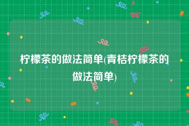 柠檬茶的做法简单(青桔柠檬茶的做法简单)